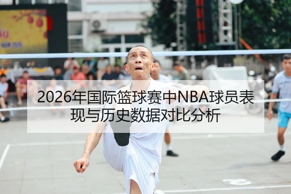 2026年国际篮球赛中NBA球员表现与历史数据对比分析