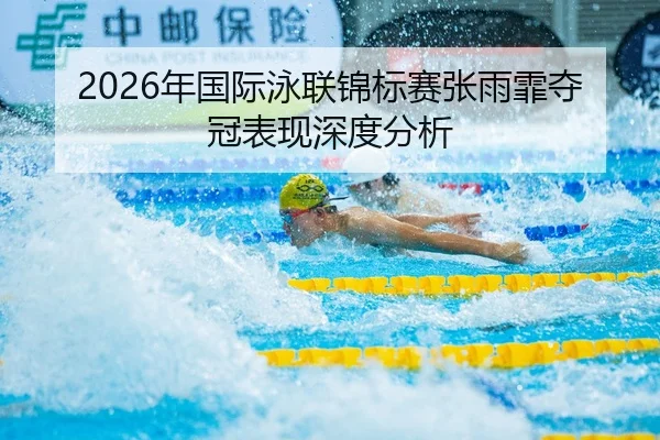 2026年国际泳联锦标赛张雨霏夺冠表现深度分析