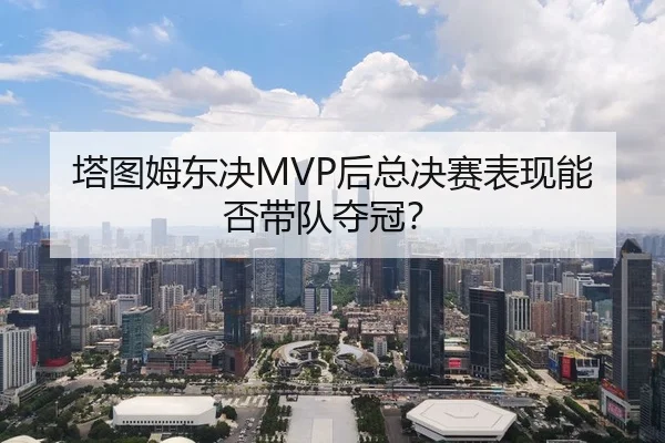 塔图姆东决MVP后总决赛表现能否带队夺冠？