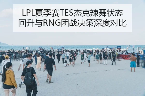 LPL夏季赛TES杰克辣舞状态回升与RNG团战决策深度对比