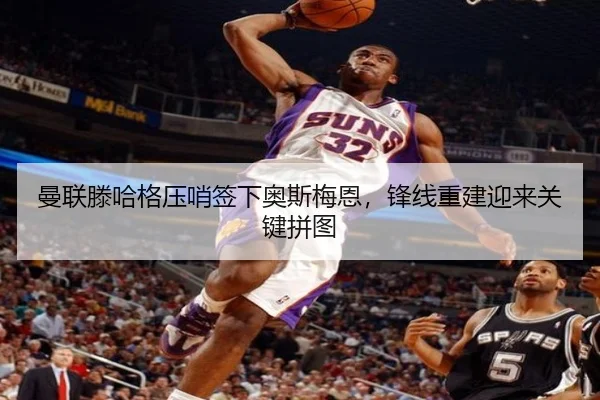 曼联滕哈格压哨签下奥斯梅恩，锋线重建迎来关键拼图