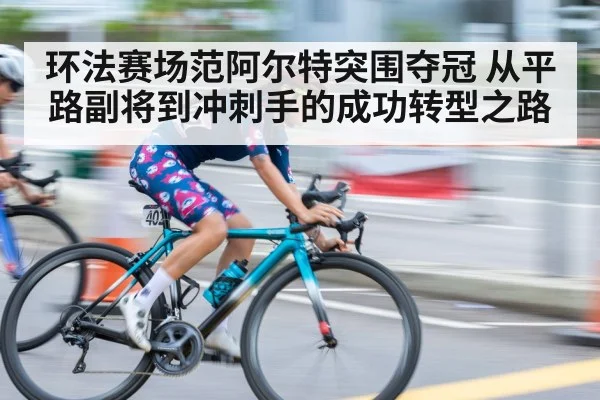 环法赛场范阿尔特突围夺冠 从平路副将到冲刺手的成功转型之路