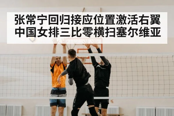 张常宁回归接应位置激活右翼中国女排三比零横扫塞尔维亚