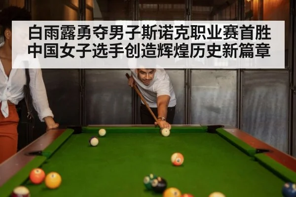 白雨露勇夺男子斯诺克职业赛首胜 中国女子选手创造辉煌历史新篇章