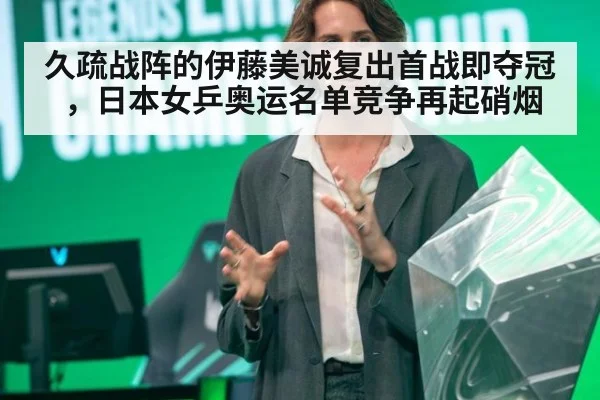 久疏战阵的伊藤美诚复出首战即夺冠,日本女乒奥运名单竞争再起硝烟