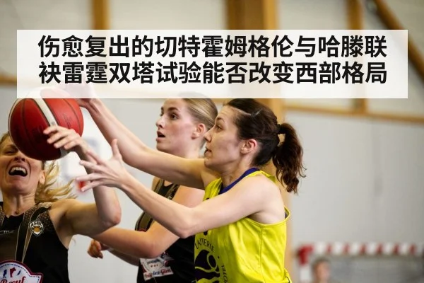伤愈复出的切特霍姆格伦与哈滕联袂雷霆双塔试验能否改变西部格局